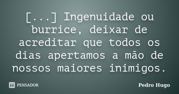 [...] Ingenuidade ou burrice, deixar de acreditar que todos os dias apertamos a mão de nossos maiores inimigos.... Frase de Pedro Hugo.