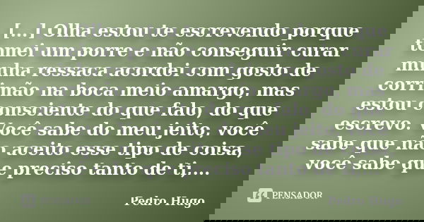 [...] Olha estou te escrevendo porque tomei um porre e não conseguir curar minha ressaca acordei com gosto de corrimão na boca meio amargo, mas estou consciente... Frase de Pedro Hugo.