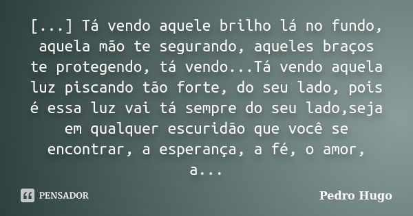 [...] Tá vendo aquele brilho lá no fundo, aquela mão te segurando, aqueles braços te protegendo, tá vendo...Tá vendo aquela luz piscando tão forte, do seu lado,... Frase de Pedro Hugo.