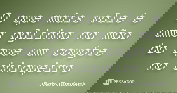 O que mais vale é uma galinha na mão do que um coyote no chiqueiro... Frase de Pedro Humberto.