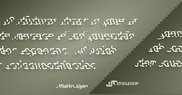 O futuro traz o que a gente merece é só questão de saber esperar. A vida tem suas circunstâncias.... Frase de Pedro Iago.