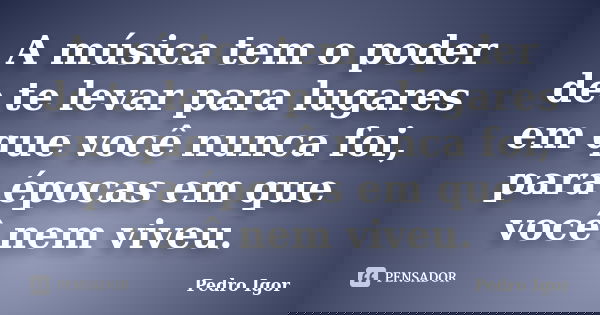 A música tem o poder de te levar para lugares em que você nunca foi, para épocas em que você nem viveu.... Frase de Pedro Igor.