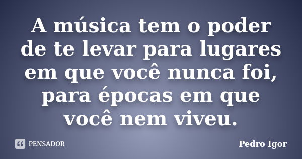 A música tem o poder de te levar para lugares em que você nunca foi, para épocas em que você nem viveu.... Frase de Pedro Igor.