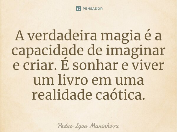 ⁠A verdadeira magia é a capacidade de imaginar e criar. É sonhar e viver um livro em uma realidade caótica.... Frase de Pedro Igor Marinho72.