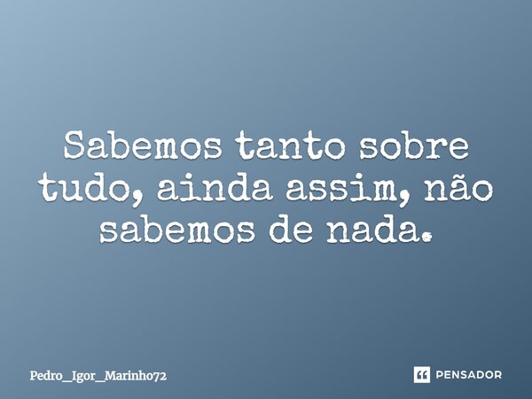 ⁠Sabemos tanto sobre tudo, ainda assim, não sabemos de nada.... Frase de Pedro_Igor_Marinho72.