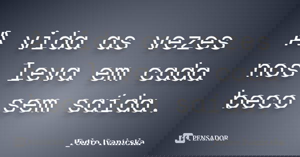 A vida as vezes nos leva em cada beco sem saída.... Frase de Pedro Ivanicska.