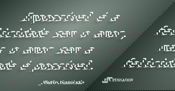 Impossível é a felicidade sem o amor, mas o amor sem a felicidade é possível.... Frase de Pedro Ivanicska.