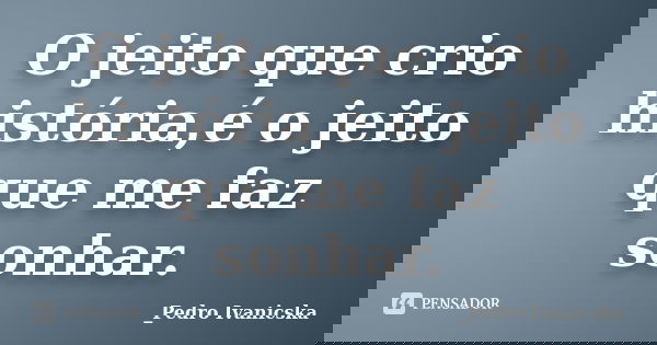 O jeito que crio história,é o jeito que me faz sonhar.... Frase de _Pedro Ivanicska.