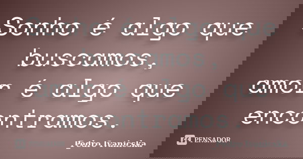 Sonho é algo que buscamos, amor é algo que encontramos.... Frase de Pedro Ivanicska.