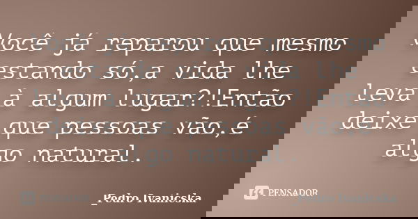Você já reparou que mesmo estando só,a vida lhe leva à algum lugar?!Então deixe que pessoas vão,é algo natural.... Frase de Pedro Ivanicska.