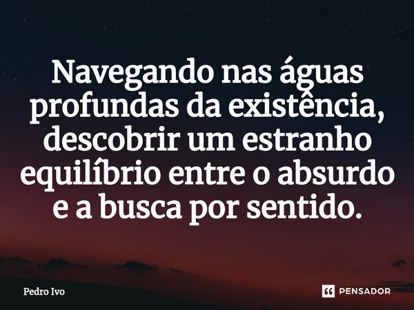 ⁠Navegando nas águas profundas da existência, descobrir um estranho equilíbrio entre o absurdo e a busca por sentido.... Frase de Pedro Ivo.