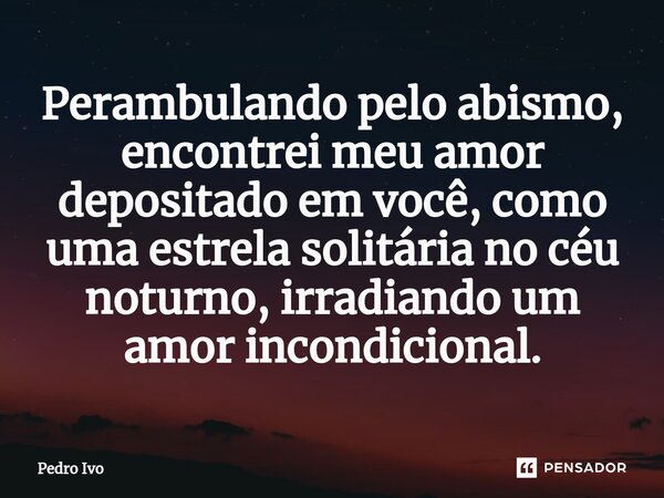 ⁠Perambulando pelo abismo, encontrei meu amor depositado em você, como uma estrela solitária no céu noturno, irradiando um amor incondicional.... Frase de Pedro Ivo.