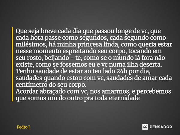 Que seja breve cada dia que passou longe de vc, que cada hora passe como segundos, cada segundo como milésimos, há minha princesa linda, como queria estar ness... Frase de Pedro J.
