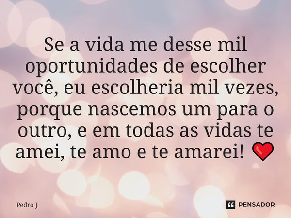 ⁠Se a vida me desse mil oportunidades de escolher você, eu escolheria mil vezes, porque nascemos um para o outro, e em todas as vidas te amei, te amo e te amare... Frase de Pedro J.