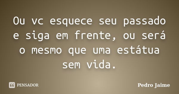 Ou vc esquece seu passado e siga em frente, ou será o mesmo que uma estátua sem vida.... Frase de Pedro Jaime.