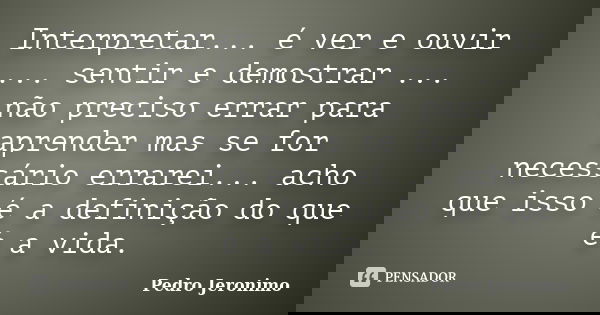 Interpretar... é ver e ouvir ... sentir e demostrar ... não preciso errar para aprender mas se for necessário errarei... acho que isso é a definição do que é a ... Frase de Pedro Jeronimo.