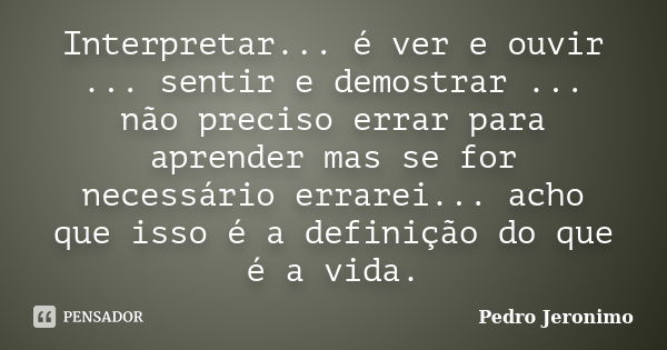 Interpretar... é ver e ouvir ... sentir e demostrar ... não preciso errar para aprender mas se for necessário errarei... acho que isso é a definição do que é a ... Frase de Pedro Jeronimo.