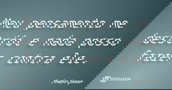 Meu pensamento me destrói e nada posso fazer contra ele.... Frase de Pedro Jesse.