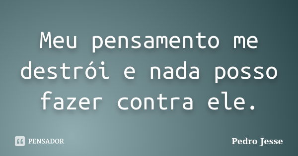 Meu pensamento me destrói e nada posso fazer contra ele.... Frase de Pedro Jesse.