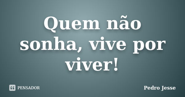 Quem não sonha, vive por viver!... Frase de Pedro Jesse.