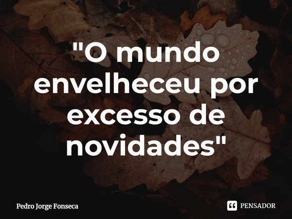 ⁠"O mundo envelheceu por excesso de novidades"... Frase de Pedro Jorge Fonseca.