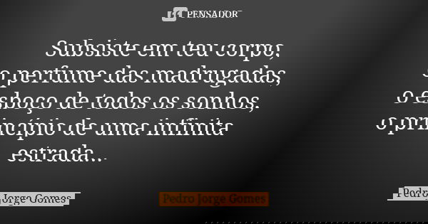 Subsiste em teu corpo, o perfume das madrugadas, o esboço de todos os sonhos, o princípio de uma infinita estrada...... Frase de Pedro Jorge Gomes.