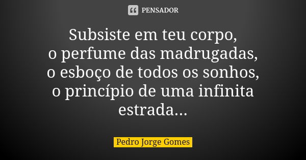 Subsiste em teu corpo, o perfume das madrugadas, o esboço de todos os sonhos, o princípio de uma infinita estrada...... Frase de Pedro Jorge Gomes.