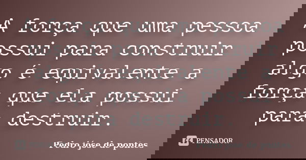 A força que uma pessoa possui para construir algo é equivalente a força que ela possui para destruir.... Frase de Pedro José de Pontes.