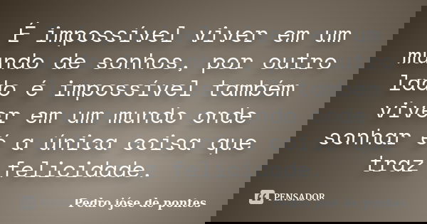 É impossível viver em um mundo de sonhos, por outro lado é impossível também viver em um mundo onde sonhar é a única coisa que traz felicidade.... Frase de Pedro José de Pontes.