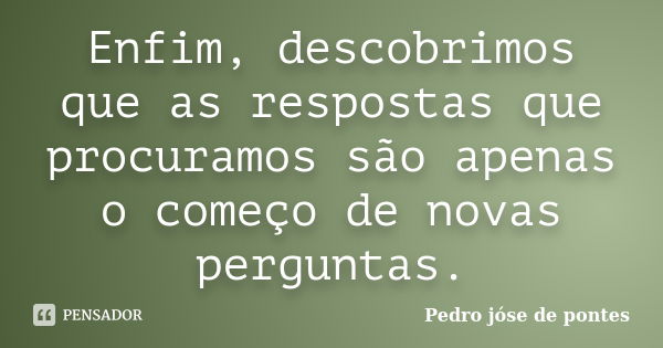 Enfim, descobrimos que as respostas que procuramos são apenas o começo de novas perguntas.... Frase de Pedro José de Pontes.