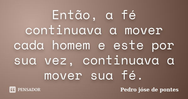 Então, a fé continuava a mover cada homem e este por sua vez, continuava a mover sua fé.... Frase de Pedro José de Pontes.