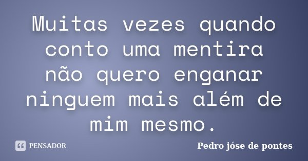 Muitas vezes quando conto uma mentira não quero enganar ninguem mais além de mim mesmo.... Frase de Pedro José de Pontes.