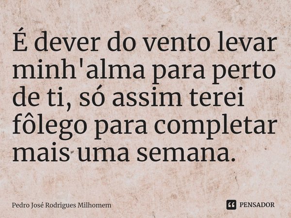 ⁠É dever do vento levar minh'alma para perto de ti, só assim terei fôlego para completar mais uma semana.... Frase de Pedro José Rodrigues Milhomem.