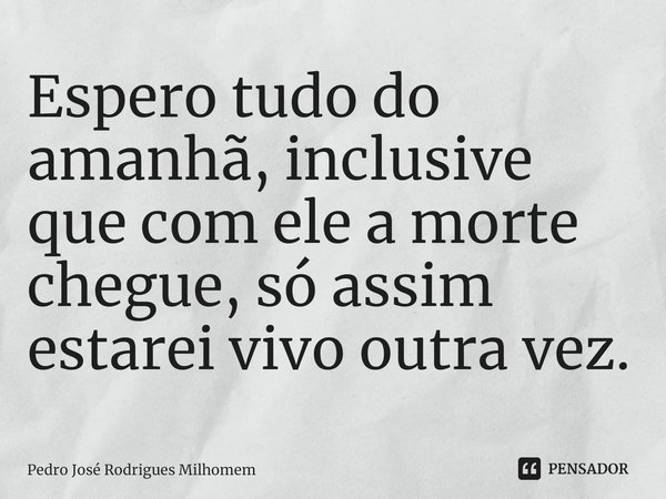 ⁠Espero tudo do amanhã, inclusive que com ele a morte chegue, só assim estarei vivo outra vez.... Frase de Pedro José Rodrigues Milhomem.