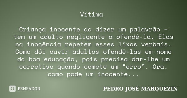 Vítima Criança inocente ao dizer um palavrão – tem um adulto negligente a ofendê-la. Elas na inocência repetem esses lixos verbais. Como dói ouvir adultos ofend... Frase de Pedro José Marquezin.