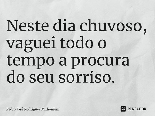 ⁠Neste dia chuvoso, vaguei todo o tempo a procura do seu sorriso.... Frase de Pedro José Rodrigues Milhomem.