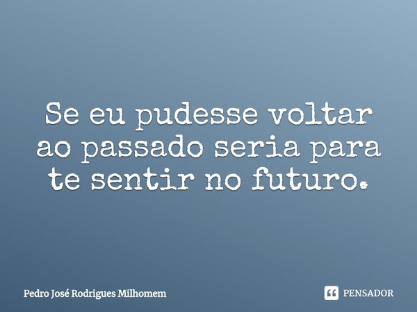 ⁠Se eu pudesse voltar ao passado seria para te sentirno futuro.... Frase de Pedro José Rodrigues Milhomem.
