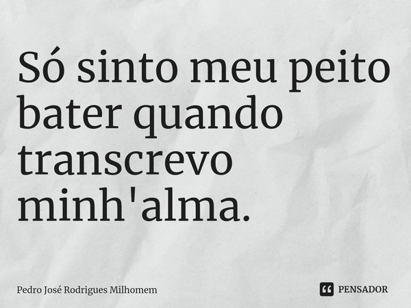 ⁠Só sinto meu peito bater quando transcrevo minh'alma.... Frase de Pedro José Rodrigues Milhomem.