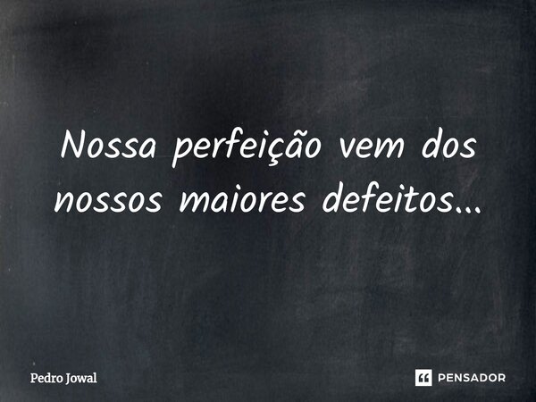 Nossa perfeição vem dos nossos maiores defeitos...⁠... Frase de Pedro Jowal.