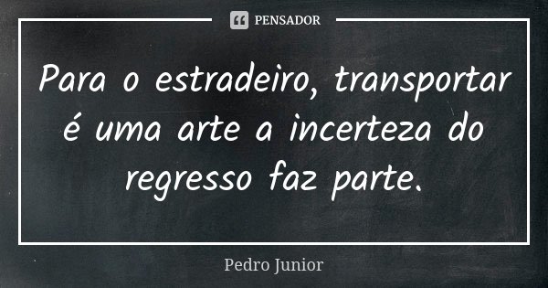 Para o estradeiro, transportar é uma arte a incerteza do regresso faz parte.... Frase de Pedro Júnior.