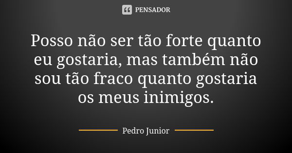 Posso não ser tão forte quanto eu gostaria, mas também não sou tão fraco quanto gostaria os meus inimigos.... Frase de Pedro Júnior.