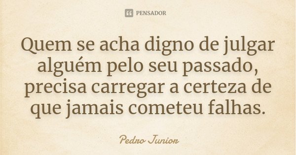 Quem se acha digno de julgar alguém pelo seu passado, precisa carregar a certeza de que jamais cometeu falhas.... Frase de Pedro Júnior.