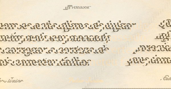 Quem se acha digno de julgar alguém pelo seu passado, precisa carregar a certeza de que jamais cometeu falhas.... Frase de Pedro Júnior.