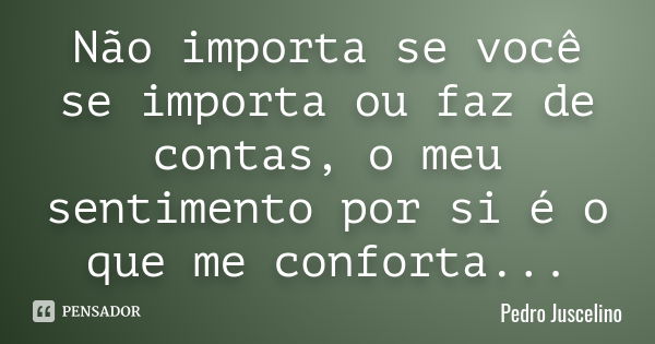 Não importa se você se importa ou faz de contas, o meu sentimento por si é o que me conforta...... Frase de Pedro Juscelino.