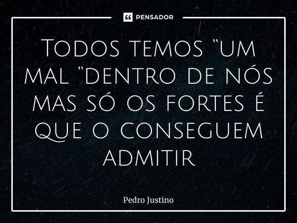 Todos temos “um mal “dentro de nós mas só os fortes é que o conseguem admitir... Frase de Pedro Justino.