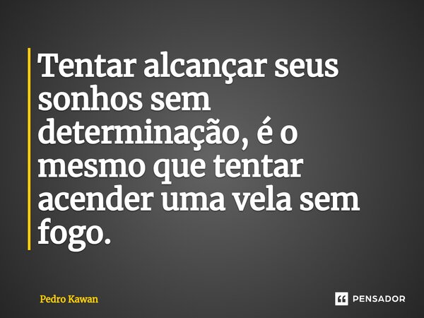 Tentar alcançar seus sonhos sem determinação, é o mesmo que tentar acender uma vela sem fogo.⁠... Frase de Pedro Kawan.