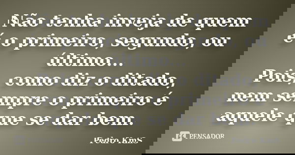 Não tenha inveja de quem é o primeiro, segundo, ou último... Pois, como diz o ditado, nem sempre o primeiro é aquele que se dar bem.... Frase de Pedro KmS.