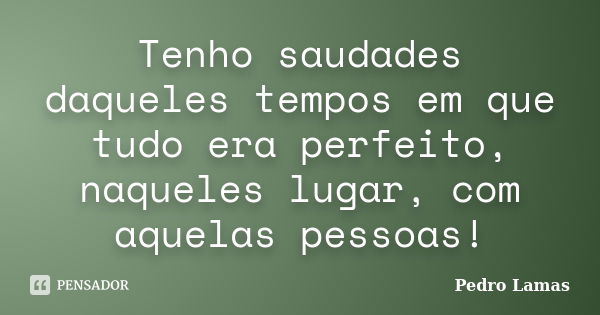 Tenho saudades daqueles tempos em que tudo era perfeito, naqueles lugar, com aquelas pessoas!... Frase de Pedro Lamas.