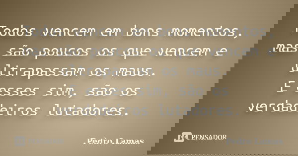 Todos vencem em bons momentos, mas são poucos os que vencem e ultrapassam os maus. E esses sim, são os verdadeiros lutadores.... Frase de Pedro Lamas.