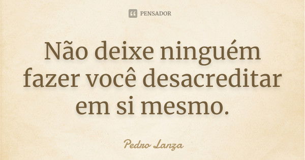 Não deixe ninguém fazer você desacreditar em si mesmo.... Frase de Pedro Lanza.